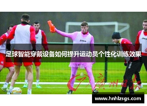 足球智能穿戴设备如何提升运动员个性化训练效果
